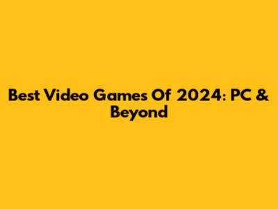 Best Video Games Of 2024: PC & Beyond