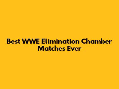 Best WWE Elimination Chamber Matches Ever