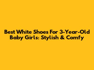 Best White Shoes For 3-Year-Old Baby Girls: Stylish & Comfy