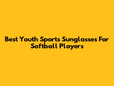 Best Youth Sports Sunglasses For Softball Players