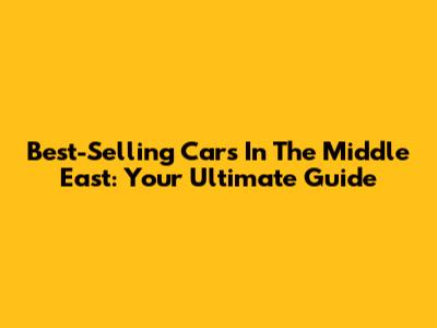Best-Selling Cars In The Middle East: Your Ultimate Guide