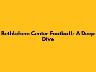 Bethlehem Center Football: A Deep Dive