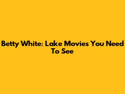 Betty White: Lake Movies You Need To See