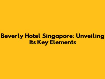 Beverly Hotel Singapore: Unveiling Its Key Elements