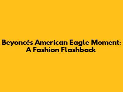 Beyoncé's American Eagle Moment: A Fashion Flashback