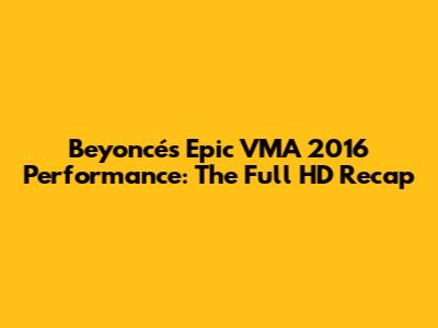 Beyoncé's Epic VMA 2016 Performance: The Full HD Recap