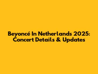 Beyoncé In Netherlands 2025: Concert Details & Updates