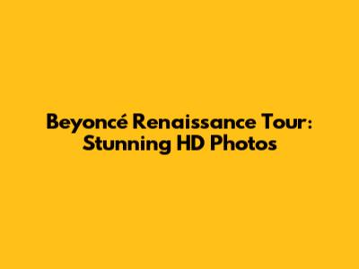 Beyoncé Renaissance Tour: Stunning HD Photos