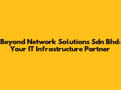 Beyond Network Solutions Sdn Bhd: Your IT Infrastructure Partner