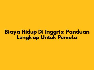 Biaya Hidup Di Inggris: Panduan Lengkap Untuk Pemula