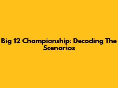 Big 12 Championship: Decoding The Scenarios