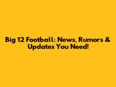 Big 12 Football: News, Rumors & Updates You Need!