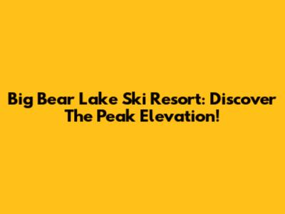 Big Bear Lake Ski Resort: Discover The Peak Elevation!