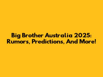 Big Brother Australia 2025: Rumors, Predictions, And More!