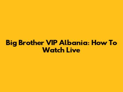 Big Brother VIP Albania: How To Watch Live