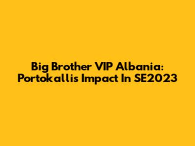 Big Brother VIP Albania: Portokalli's Impact In SE2023