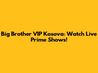 Big Brother VIP Kosova: Watch Live Prime Shows!