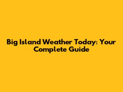 Big Island Weather Today: Your Complete Guide