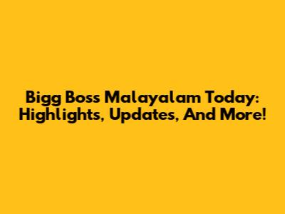 Bigg Boss Malayalam Today: Highlights, Updates, And More!