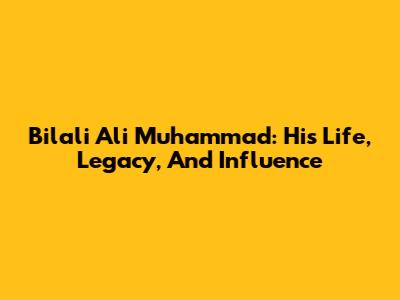 Bilali Ali Muhammad: His Life, Legacy, And Influence