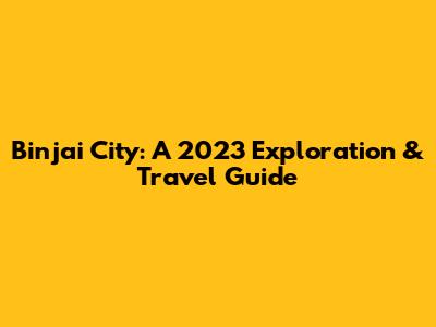 Binjai City: A 2023 Exploration & Travel Guide