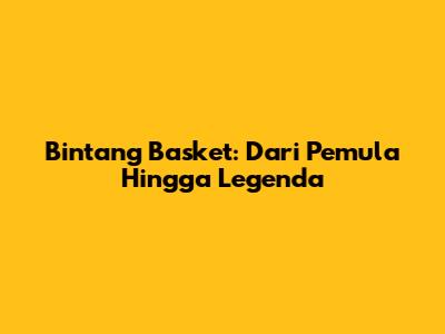 Bintang Basket: Dari Pemula Hingga Legenda