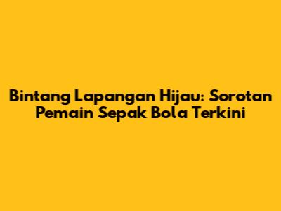 Bintang Lapangan Hijau: Sorotan Pemain Sepak Bola Terkini