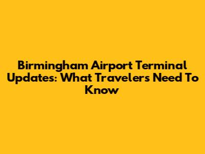 Birmingham Airport Terminal Updates: What Travelers Need To Know