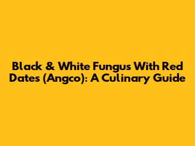 Black & White Fungus With Red Dates (Angco): A Culinary Guide