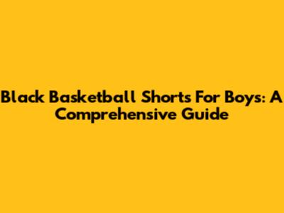 Black Basketball Shorts For Boys: A Comprehensive Guide