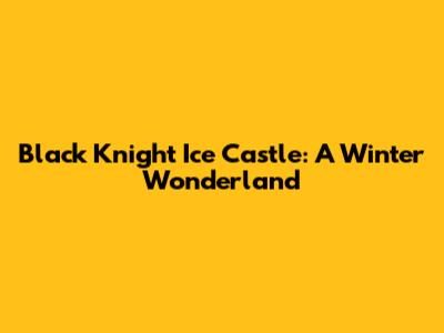 Black Knight Ice Castle: A Winter Wonderland