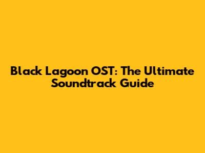 Black Lagoon OST: The Ultimate Soundtrack Guide