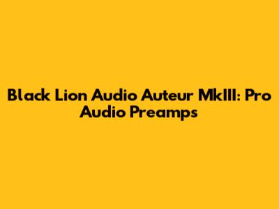 Black Lion Audio Auteur MkIII: Pro Audio Preamps