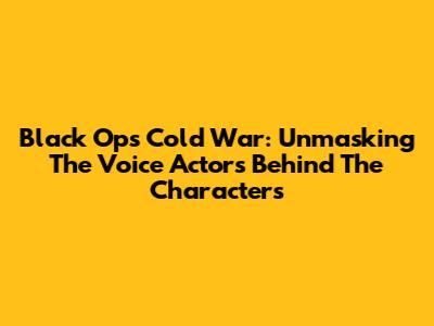 Black Ops Cold War: Unmasking The Voice Actors Behind The Characters
