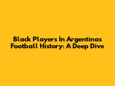 Black Players In Argentina's Football History: A Deep Dive