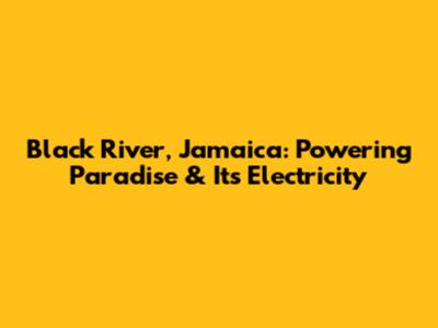 Black River, Jamaica: Powering Paradise & Its Electricity