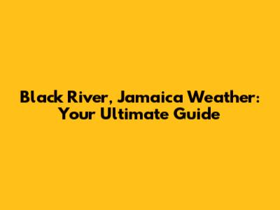 Black River, Jamaica Weather: Your Ultimate Guide