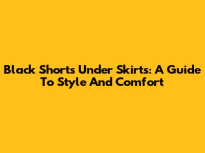 Black Shorts Under Skirts: A Guide To Style And Comfort