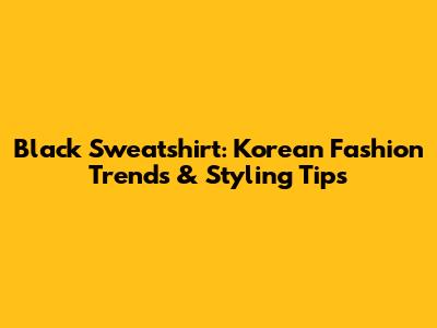 Black Sweatshirt: Korean Fashion Trends & Styling Tips