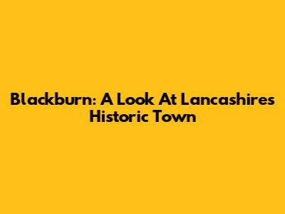 Blackburn: A Look At Lancashire's Historic Town
