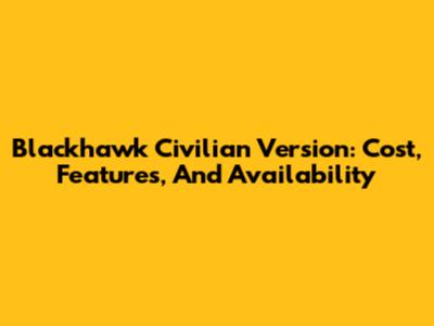 Blackhawk Civilian Version: Cost, Features, And Availability