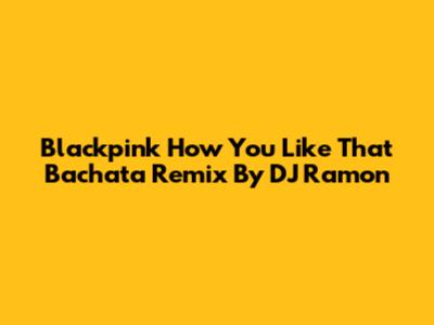 Blackpink 'How You Like That' Bachata Remix By DJ Ramon