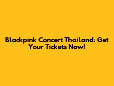 Blackpink Concert Thailand: Get Your Tickets Now!