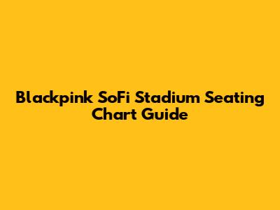 Blackpink SoFi Stadium Seating Chart Guide