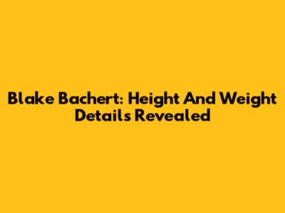 Blake Bachert: Height And Weight Details Revealed