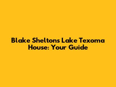 Blake Shelton's Lake Texoma House: Your Guide