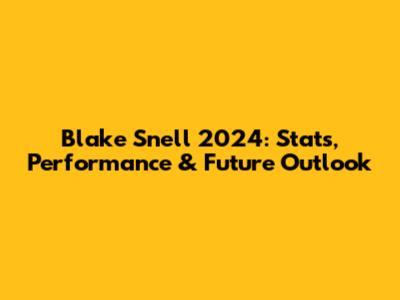 Blake Snell 2024: Stats, Performance & Future Outlook