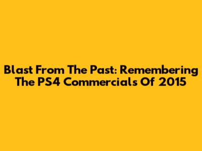 Blast From The Past: Remembering The PS4 Commercials Of 2015