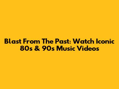 Blast From The Past: Watch Iconic 80s & 90s Music Videos