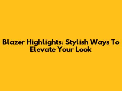 Blazer Highlights: Stylish Ways To Elevate Your Look